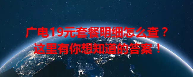 广电19元套餐明细怎么查？这里有你想知道的答案！