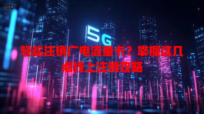 轻松注销广电流量卡？掌握这几点线上注销攻略