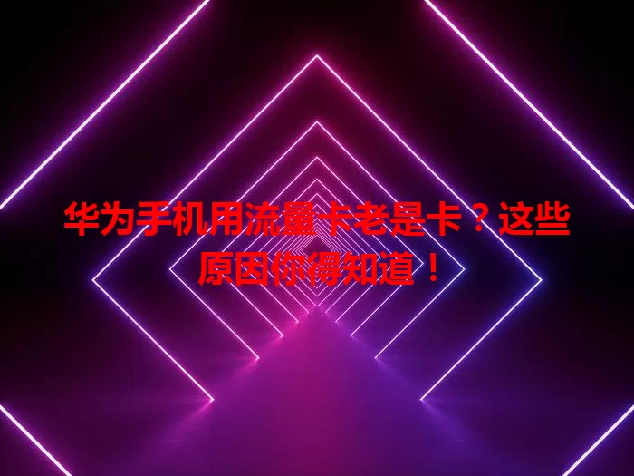 华为手机用流量卡老是卡？这些原因你得知道！