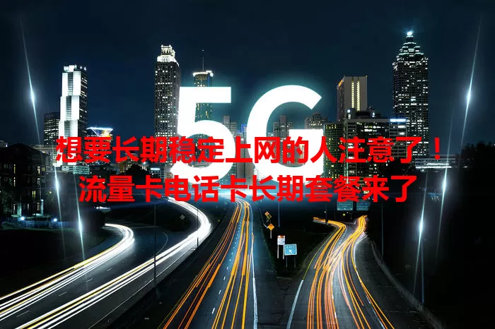 想要长期稳定上网的人注意了！流量卡电话卡长期套餐来了