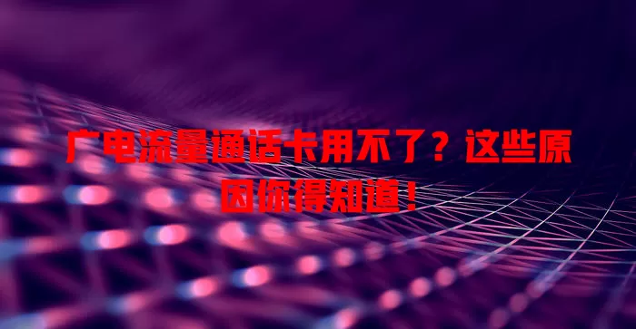 广电流量通话卡用不了？这些原因你得知道！