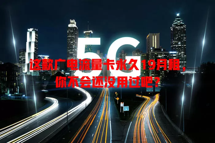 这款广电流量卡永久19月租，你不会还没用过吧？