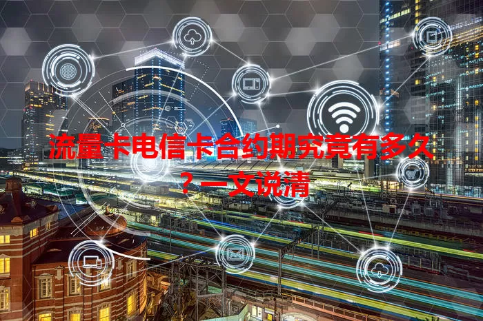 流量卡电信卡合约期究竟有多久？一文说清