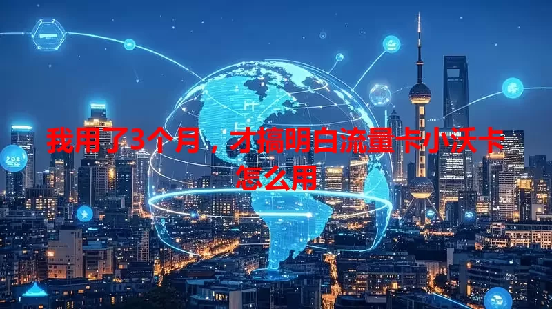 我用了3个月，才搞明白流量卡小沃卡怎么用
