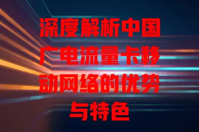 深度解析中国广电流量卡移动网络的优势与特色