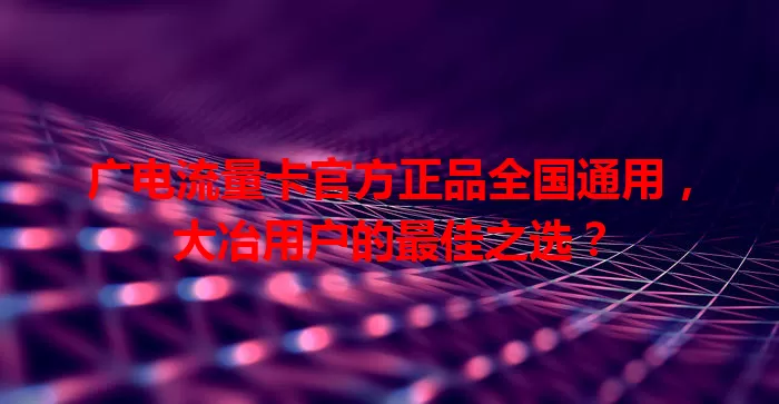 广电流量卡官方正品全国通用，大冶用户的最佳之选？