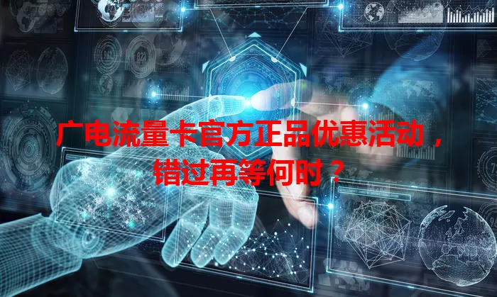 广电流量卡官方正品优惠活动，错过再等何时？