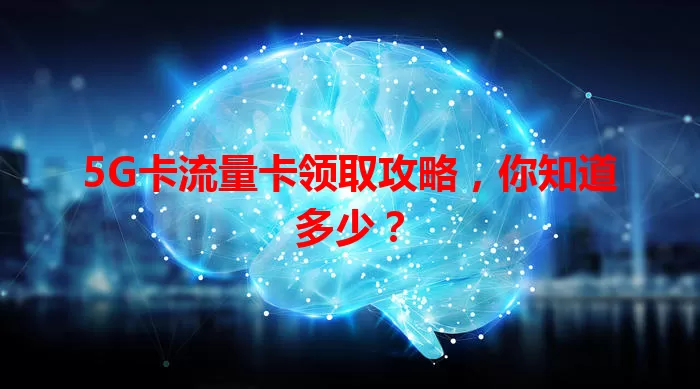 5G卡流量卡领取攻略，你知道多少？