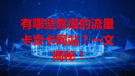 有哪些靠谱的流量卡卖卡网站？一文揭秘！