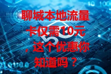 聊城本地流量卡仅需10元，这个优惠你知道吗？