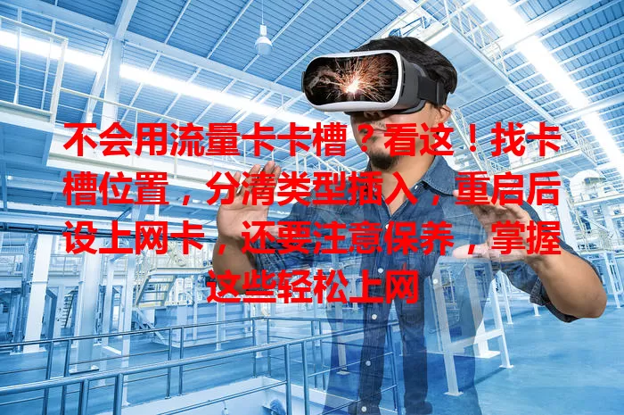不会用流量卡卡槽？看这！找卡槽位置，分清类型插入，重启后设上网卡，还要注意保养，掌握这些轻松上网