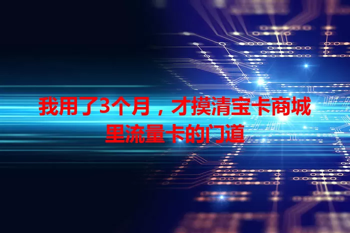 我用了3个月，才摸清宝卡商城里流量卡的门道