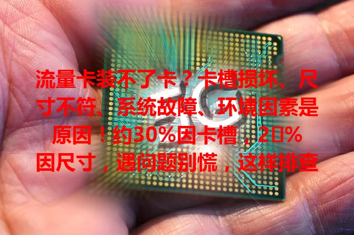 流量卡装不了卡？卡槽损坏、尺寸不符、系统故障、环境因素是原因！约30%因卡槽，2�%因尺寸，遇问题别慌，这样排查解决