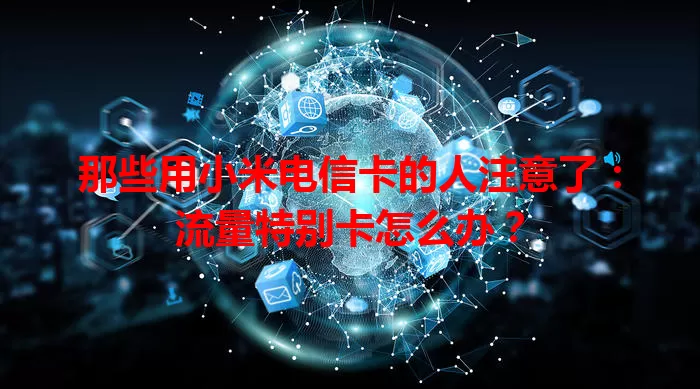 那些用小米电信卡的人注意了：流量特别卡怎么办？