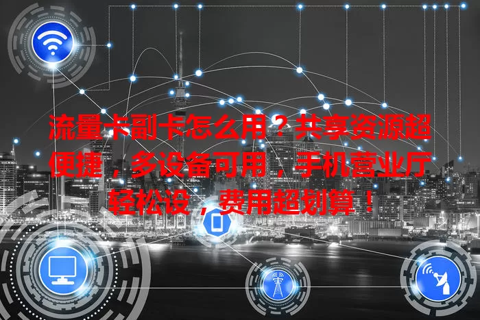 流量卡副卡怎么用？共享资源超便捷，多设备可用，手机营业厅轻松设，费用超划算！