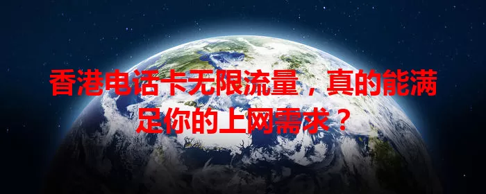 香港电话卡无限流量，真的能满足你的上网需求？