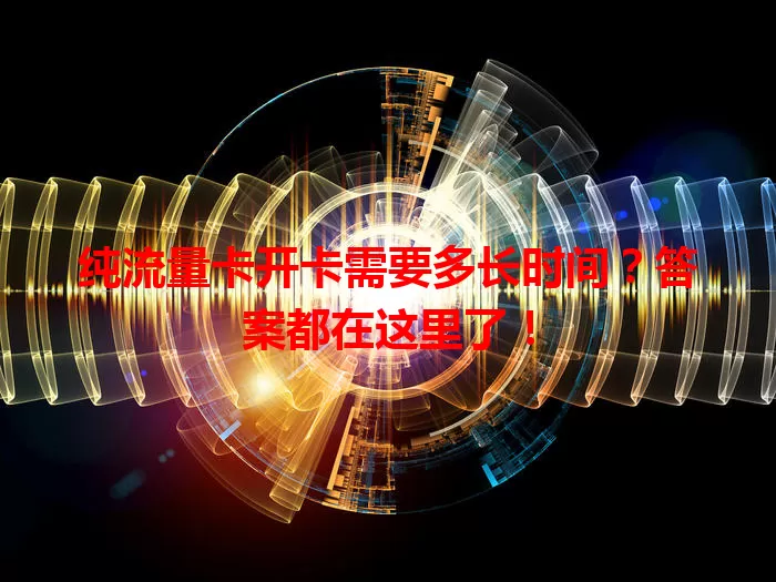 纯流量卡开卡需要多长时间？答案都在这里了！