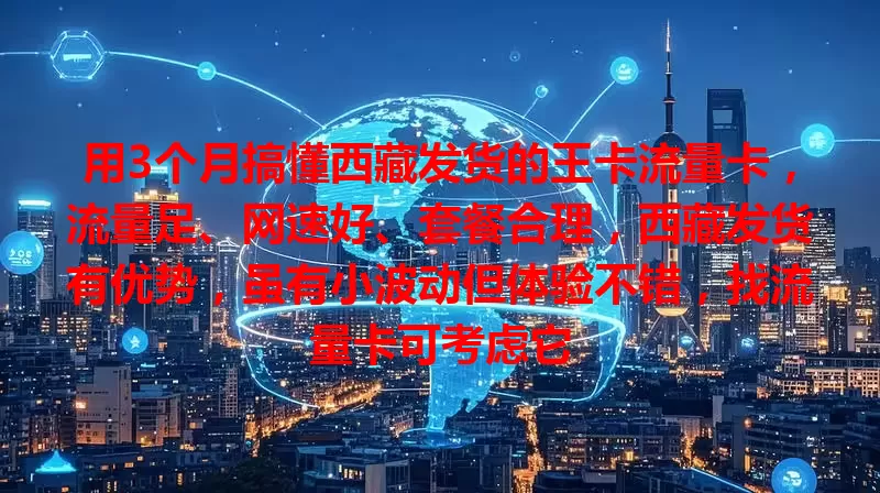用3个月搞懂西藏发货的王卡流量卡，流量足、网速好、套餐合理，西藏发货有优势，虽有小波动但体验不错，找流量卡可考虑它
