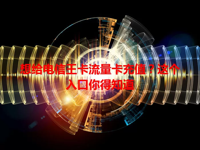 想给电信王卡流量卡充值？这个入口你得知道