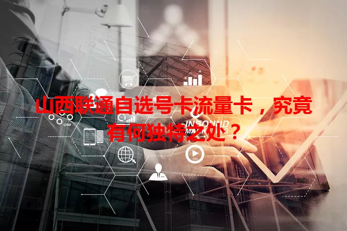 山西联通自选号卡流量卡，究竟有何独特之处？