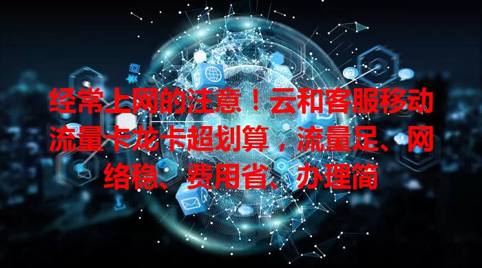 经常上网的注意！云和客服移动流量卡龙卡超划算，流量足、网络稳、费用省、办理简