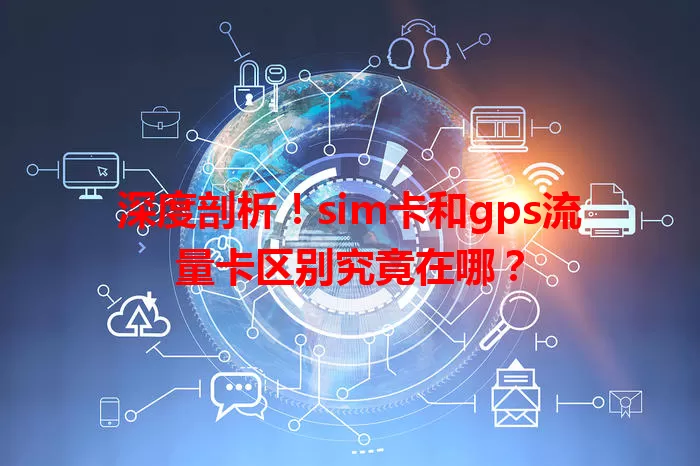 深度剖析！sim卡和gps流量卡区别究竟在哪？