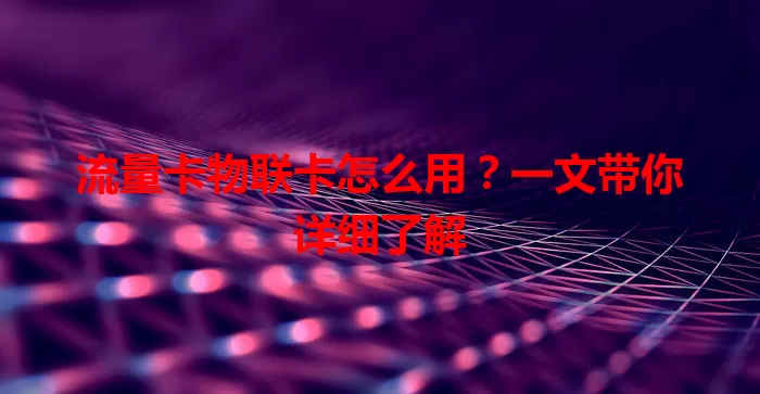流量卡物联卡怎么用？一文带你详细了解