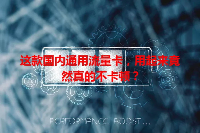 这款国内通用流量卡，用起来竟然真的不卡顿？