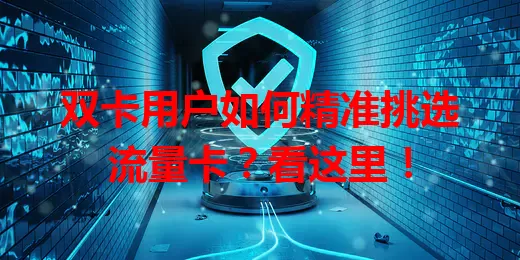 双卡用户如何精准挑选流量卡？看这里！