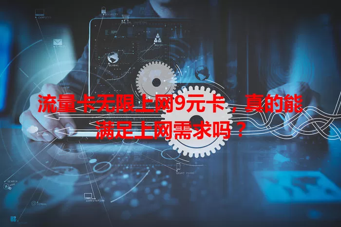 流量卡无限上网9元卡，真的能满足上网需求吗？