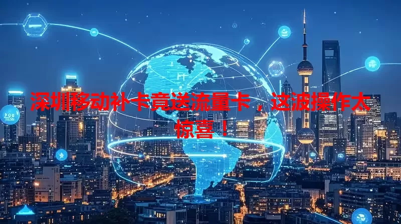 深圳移动补卡竟送流量卡，这波操作太惊喜！