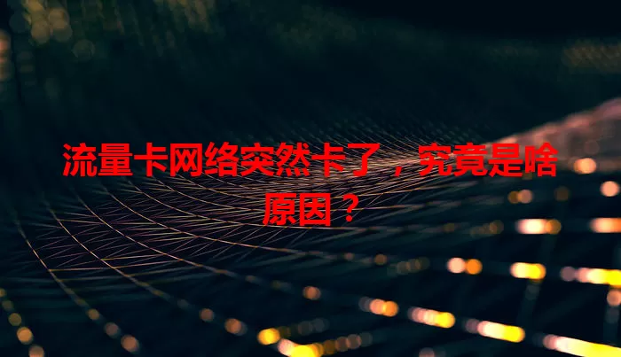 流量卡网络突然卡了，究竟是啥原因？