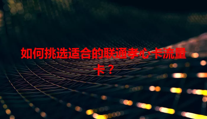 如何挑选适合的联通孝心卡流量卡？