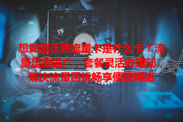 想知道沃腾流量卡是什么卡？流量足覆盖广，套餐灵活办理简，解决流量困扰畅享便捷网络