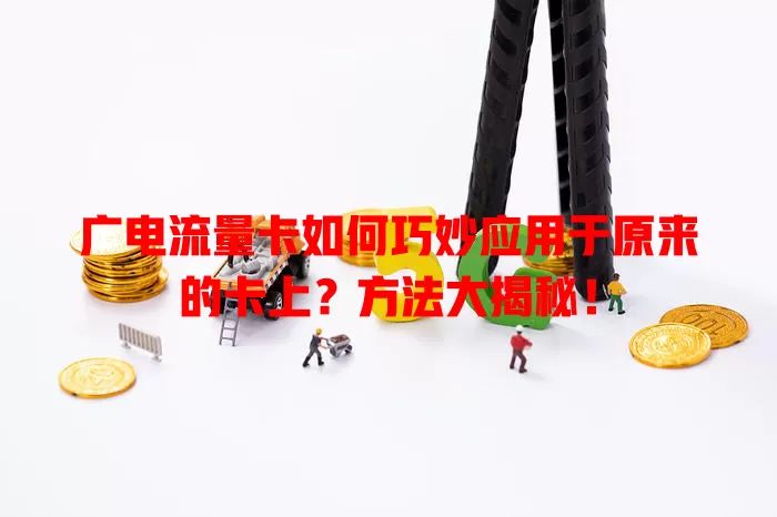 广电流量卡如何巧妙应用于原来的卡上？方法大揭秘！