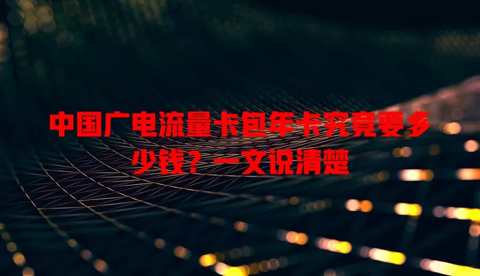 中国广电流量卡包年卡究竟要多少钱？一文说清楚