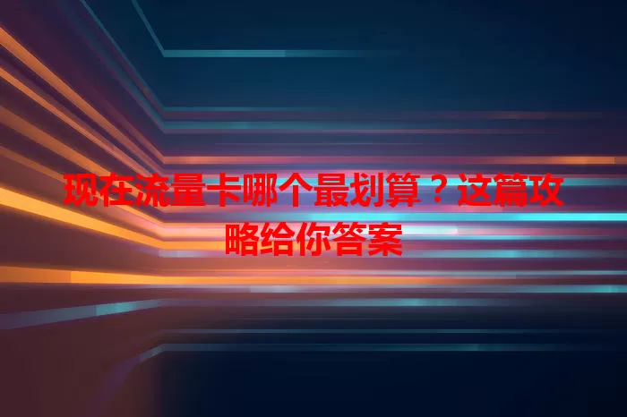 现在流量卡哪个最划算？这篇攻略给你答案