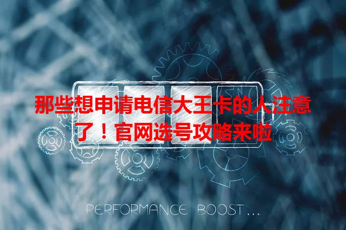 那些想申请电信大王卡的人注意了！官网选号攻略来啦