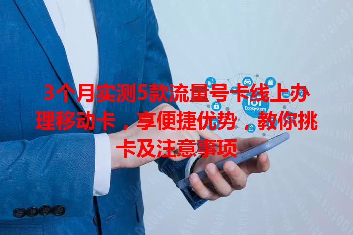 3个月实测5款流量号卡线上办理移动卡，享便捷优势，教你挑卡及注意事项