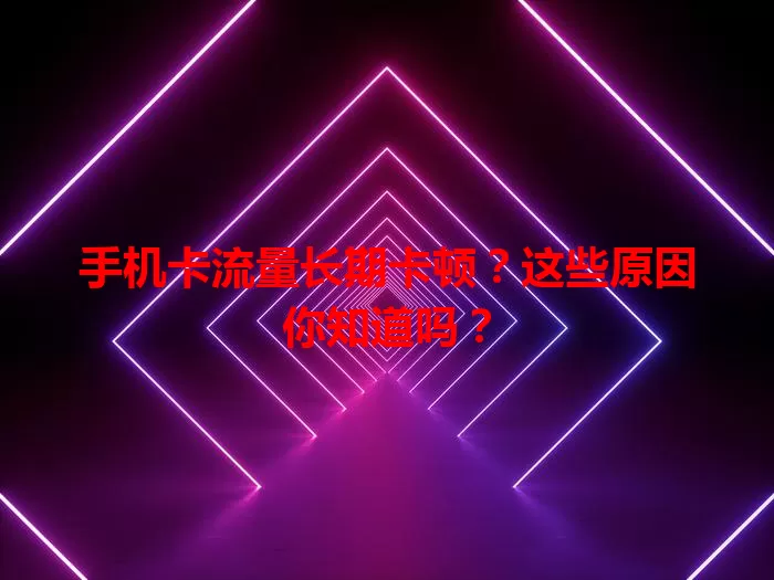 手机卡流量长期卡顿？这些原因你知道吗？