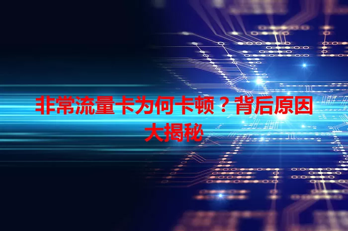 非常流量卡为何卡顿？背后原因大揭秘