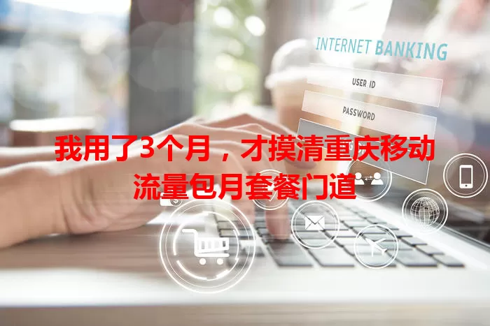 我用了3个月，才摸清重庆移动流量包月套餐门道