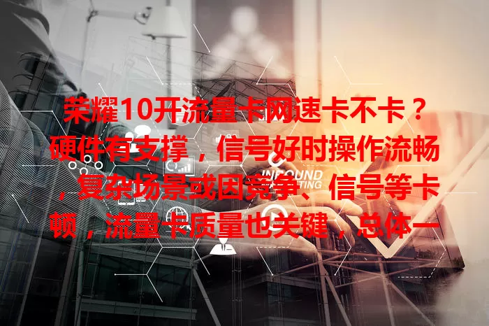 荣耀10开流量卡网速卡不卡？硬件有支撑，信号好时操作流畅，复杂场景或因竞争、信号等卡顿，流量卡质量也关键，总体一般不卡，特定场景有别