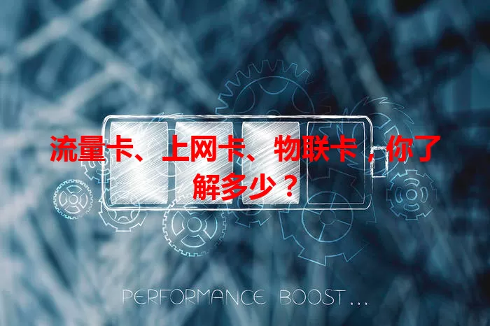流量卡、上网卡、物联卡，你了解多少？