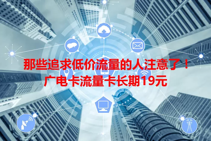 那些追求低价流量的人注意了！广电卡流量卡长期19元