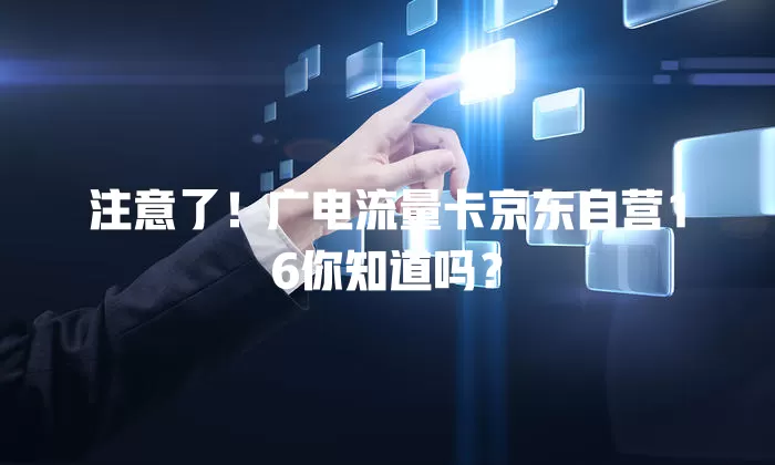 注意了！广电流量卡京东自营16你知道吗？