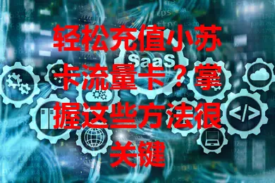 轻松充值小苏卡流量卡？掌握这些方法很关键