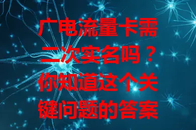 广电流量卡需二次实名吗？你知道这个关键问题的答案吗？