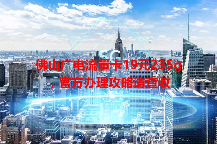佛山广电流量卡19元235g，官方办理攻略请查收