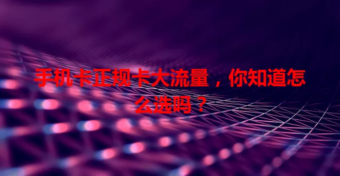 手机卡正规卡大流量，你知道怎么选吗？